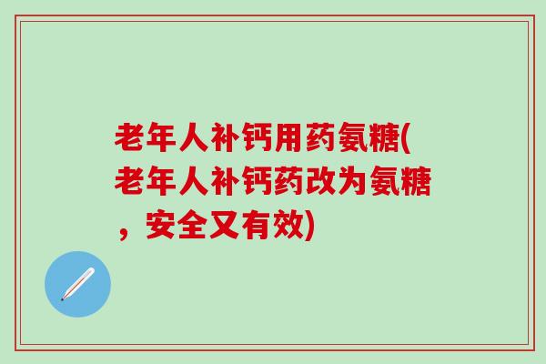 老年人补钙用药氨糖(老年人补钙药改为氨糖，安全又有效)-第1张图片-氨糖科普网
