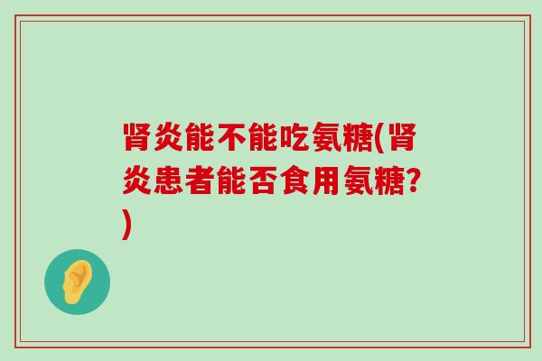 肾炎能不能吃氨糖(肾炎患者能否食用氨糖?)-第1张图片-氨糖科普网 肾炎能不能吃氨糖(肾炎患者能否食用氨糖?)-第1张图片-氨糖科普网