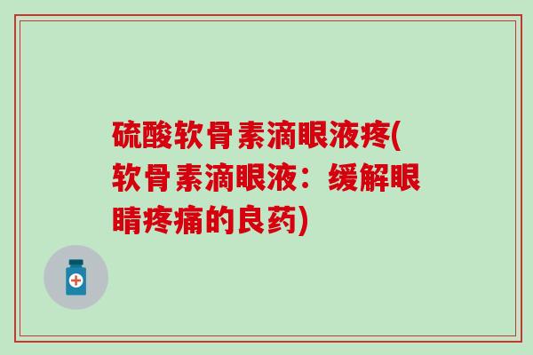 硫酸软骨素滴眼液疼(软骨素滴眼液:缓解眼睛疼痛的良药)-第1张图片-氨糖科普网 硫酸软骨素滴眼液疼(软骨素滴眼液:缓解眼睛疼痛的良药)-第1张图片-氨糖科普网