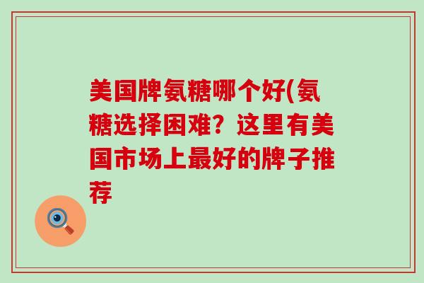 美国牌氨糖哪个好(氨糖选择困难？这里有美国市场上最好的牌子推荐-第1张图片-氨糖科普网