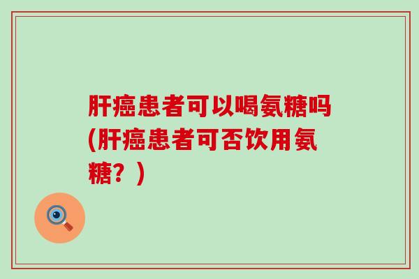 肝癌患者可以喝氨糖吗(肝癌患者可否饮用氨糖?)-第1张图片-氨糖科普网 肝癌患者可以喝氨糖吗(肝癌患者可否饮用氨糖?)-第1张图片-氨糖科普网