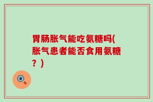 胃肠胀气能吃氨糖吗(胀气患者能否食用氨糖?)-第1张图片-氨糖科普网 胃肠胀气能吃氨糖吗(胀气患者能否食用氨糖?)-第1张图片-氨糖科普网
