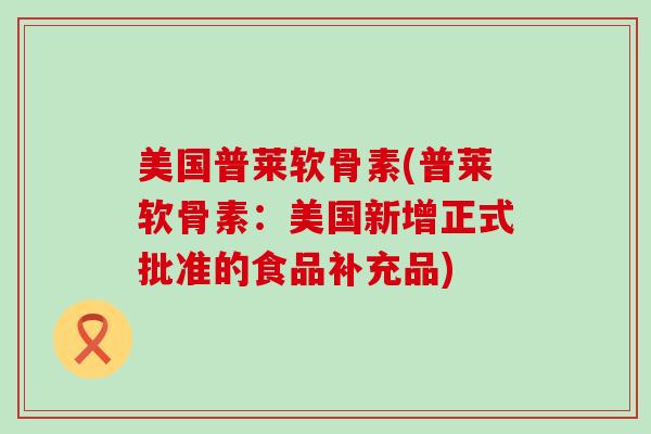 美国普莱软骨素(普莱软骨素:美国新增正式批准的食品补充品)-第1张图片-氨糖科普网 美国普莱软骨素(普莱软骨素:美国新增正式批准的食品补充品)-第1张图片-氨糖科普网