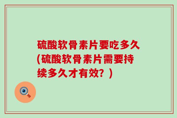 硫酸软骨素片要吃多久(硫酸软骨素片需要持续多久才有效？)-第1张图片-氨糖科普网