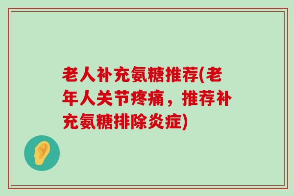 老人补充氨糖推荐(老年人关节疼痛,推荐补充氨糖排除炎症)-第1张图片-氨糖科普网 老人补充氨糖推荐(老年人关节疼痛,推荐补充氨糖排除炎症)-第1张图片-氨糖科普网