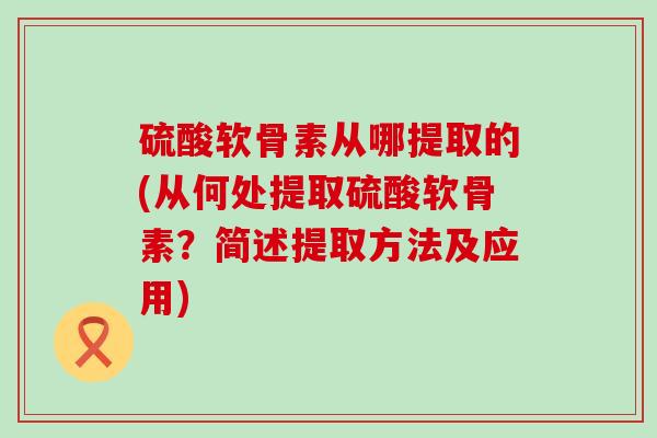 硫酸软骨素从哪提取的(从何处提取硫酸软骨素?简述提取方法及应用)-第1张图片-氨糖科普网 硫酸软骨素从哪提取的(从何处提取硫酸软骨素?简述提取方法及应用)-第1张图片-氨糖科普网