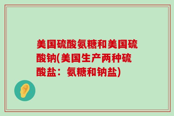 美国硫酸氨糖和美国硫酸钠(美国生产两种硫酸盐:氨糖和钠盐)-第1张图片-氨糖科普网 美国硫酸氨糖和美国硫酸钠(美国生产两种硫酸盐:氨糖和钠盐)-第1张图片-氨糖科普网