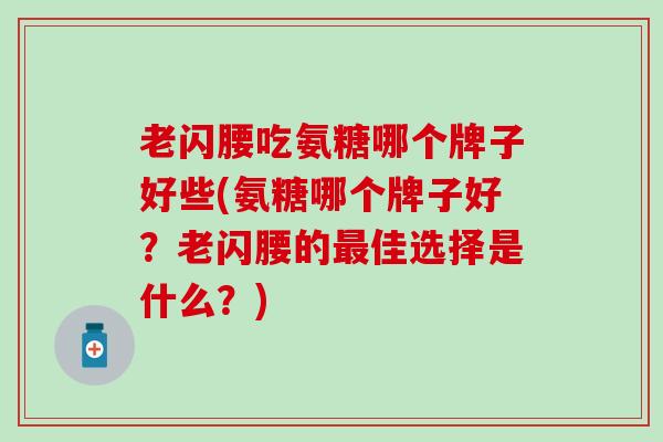 老闪腰吃氨糖哪个牌子好些(氨糖哪个牌子好？老闪腰的最佳选择是什么？)-第1张图片-氨糖科普网
