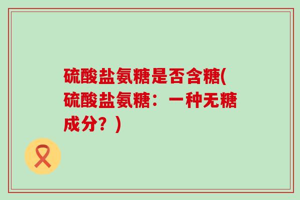 硫酸盐氨糖是否含糖(硫酸盐氨糖:一种无糖成分?)-第1张图片-氨糖科普网 硫酸盐氨糖是否含糖(硫酸盐氨糖:一种无糖成分?)-第1张图片-氨糖科普网