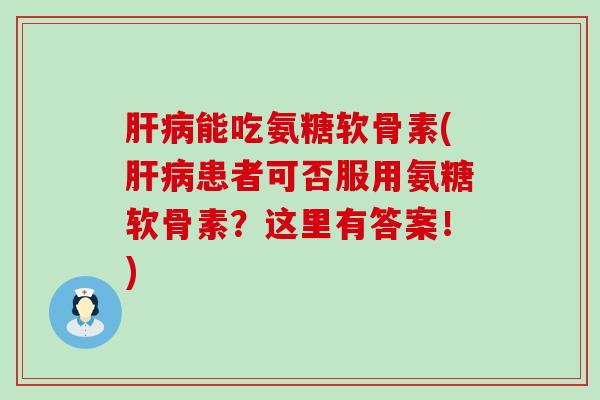 肝病能吃氨糖软骨素(肝病患者可否服用氨糖软骨素?这里有答案!)-第1张图片-氨糖科普网 肝病能吃氨糖软骨素(肝病患者可否服用氨糖软骨素?这里有答案!)-第1张图片-氨糖科普网