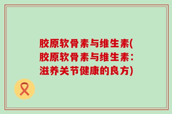 胶原软骨素与维生素(胶原软骨素与维生素:滋养关节健康的良方)-第1张图片-氨糖科普网 胶原软骨素与维生素(胶原软骨素与维生素:滋养关节健康的良方)-第1张图片-氨糖科普网