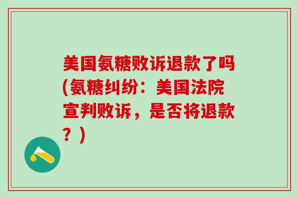 美国氨糖败诉退款了吗(氨糖纠纷:美国法院宣判败诉,是否将退款?)-第1张图片-氨糖科普网 美国氨糖败诉退款了吗(氨糖纠纷:美国法院宣判败诉,是否将退款?)-第1张图片-氨糖科普网