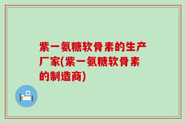 紫一氨糖软骨素的生产厂家(紫一氨糖软骨素的制造商)-第1张图片-氨糖科普网