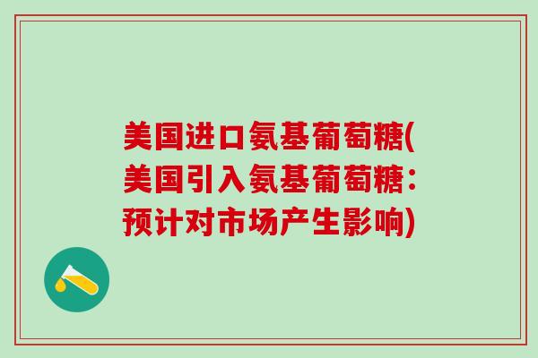 美国进口氨基葡萄糖(美国引入氨基葡萄糖:预计对市场产生影响)-第1张图片-氨糖科普网 美国进口氨基葡萄糖(美国引入氨基葡萄糖:预计对市场产生影响)-第1张图片-氨糖科普网