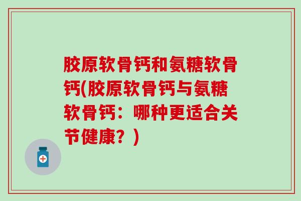 胶原软骨钙和氨糖软骨钙(胶原软骨钙与氨糖软骨钙:哪种更适合关节健康?)-第1张图片-氨糖科普网 胶原软骨钙和氨糖软骨钙(胶原软骨钙与氨糖软骨钙:哪种更适合关节健康?)-第1张图片-氨糖科普网