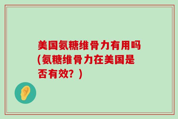 美国氨糖维骨力有用吗(氨糖维骨力在美国是否有效?)-第1张图片-氨糖科普网 美国氨糖维骨力有用吗(氨糖维骨力在美国是否有效?)-第1张图片-氨糖科普网