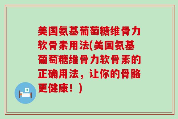 美国氨基葡萄糖维骨力软骨素用法(美国氨基葡萄糖维骨力软骨素的正确用法,让你的骨骼更健康!)-第1张图片-氨糖科普网 美国氨基葡萄糖维骨力软骨素用法(美国氨基葡萄糖维骨力软骨素的正确用法,让你的骨骼更健康!)-第1张图片-氨糖科普网