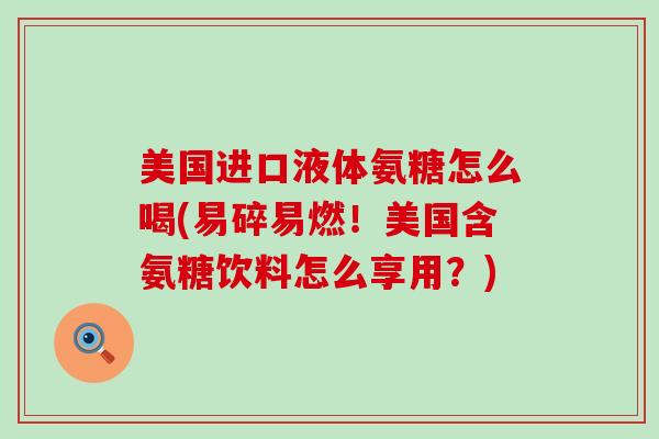 美国进口液体氨糖怎么喝(易碎易燃！美国含氨糖饮料怎么享用？)-第1张图片-氨糖科普网
