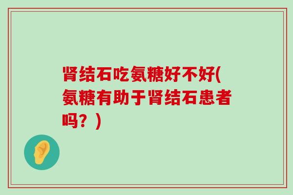 肾结石吃氨糖好不好(氨糖有助于肾结石患者吗？)-第1张图片-氨糖科普网