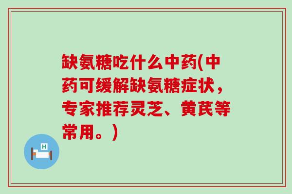 缺氨糖吃什么中药(中药可缓解缺氨糖症状,专家推荐灵芝、黄芪等常用。)-第1张图片-氨糖科普网 缺氨糖吃什么中药(中药可缓解缺氨糖症状,专家推荐灵芝、黄芪等常用。)-第1张图片-氨糖科普网