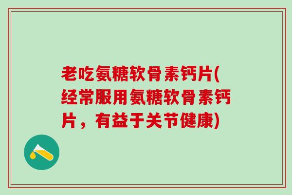 老吃氨糖软骨素钙片(经常服用氨糖软骨素钙片,有益于关节健康)-第1张图片-氨糖科普网 老吃氨糖软骨素钙片(经常服用氨糖软骨素钙片,有益于关节健康)-第1张图片-氨糖科普网