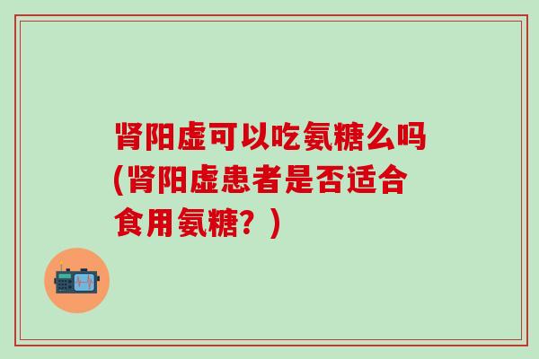 肾阳虚可以吃氨糖么吗(肾阳虚患者是否适合食用氨糖?)-第1张图片-氨糖科普网 肾阳虚可以吃氨糖么吗(肾阳虚患者是否适合食用氨糖?)-第1张图片-氨糖科普网