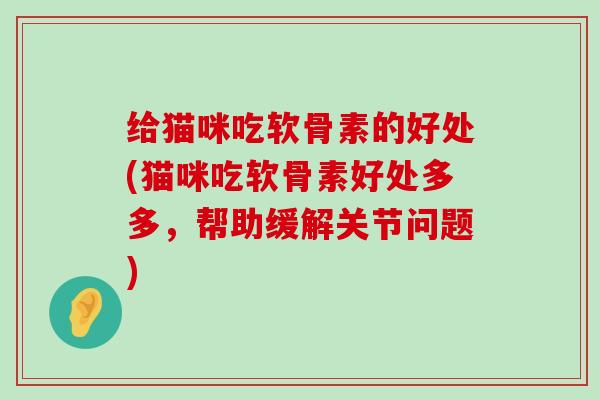 给猫咪吃软骨素的好处(猫咪吃软骨素好处多多,帮助缓解关节问题)-第1张图片-氨糖科普网 给猫咪吃软骨素的好处(猫咪吃软骨素好处多多,帮助缓解关节问题)-第1张图片-氨糖科普网