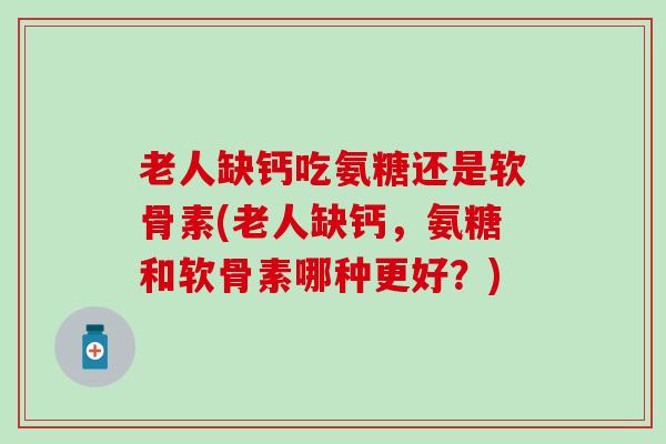老人缺钙吃氨糖还是软骨素(老人缺钙,氨糖和软骨素哪种更好?)-第1张图片-氨糖科普网 老人缺钙吃氨糖还是软骨素(老人缺钙,氨糖和软骨素哪种更好?)-第1张图片-氨糖科普网