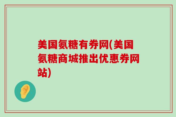 美国氨糖有券网(美国氨糖商城推出优惠券网站)-第1张图片-氨糖科普网 美国氨糖有券网(美国氨糖商城推出优惠券网站)-第1张图片-氨糖科普网