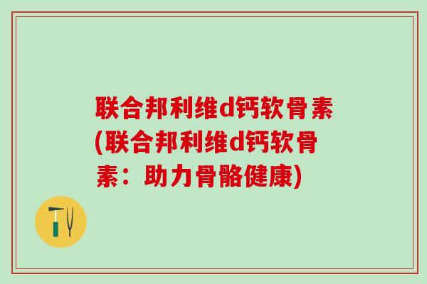 联合邦利维d钙软骨素(联合邦利维d钙软骨素:助力骨骼健康)-第1张图片-氨糖科普网 联合邦利维d钙软骨素(联合邦利维d钙软骨素:助力骨骼健康)-第1张图片-氨糖科普网