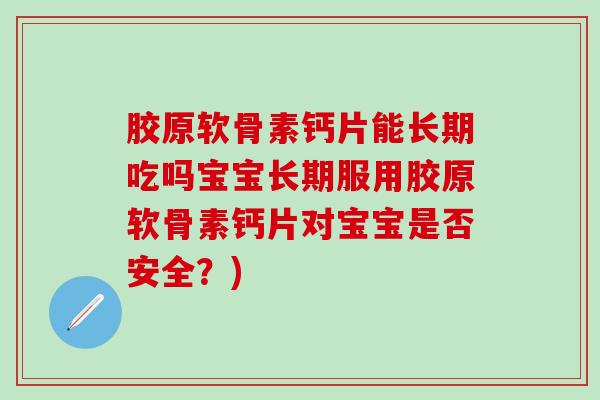 胶原软骨素钙片能长期吃吗宝宝长期服用胶原软骨素钙片对宝宝是否安全？)-第1张图片-氨糖科普网