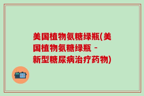 美国植物氨糖绿瓶(美国植物氨糖绿瓶 - 新型糖尿病治疗药物)-第1张图片-氨糖科普网 美国植物氨糖绿瓶(美国植物氨糖绿瓶 - 新型糖尿病治疗药物)-第1张图片-氨糖科普网