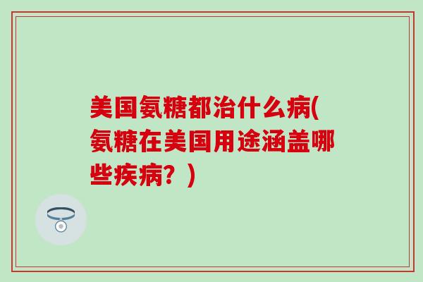 美国氨糖都治什么病(氨糖在美国用途涵盖哪些疾病？)-第1张图片-氨糖科普网