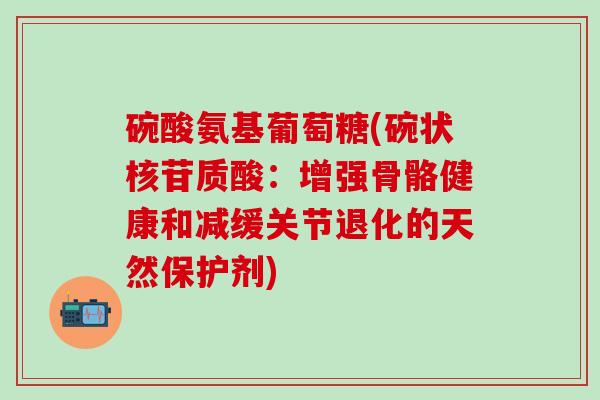 碗酸氨基葡萄糖(碗状核苷质酸：增强骨骼健康和减缓关节退化的天然保护剂)-第1张图片-氨糖科普网