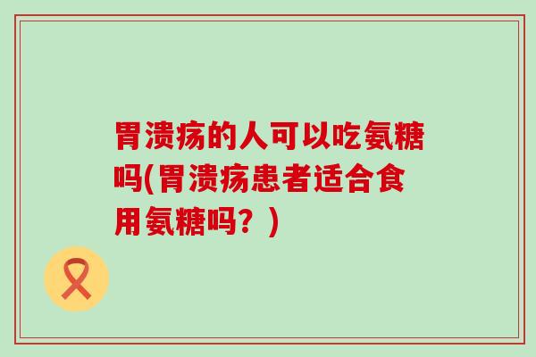 胃溃疡的人可以吃氨糖吗(胃溃疡患者适合食用氨糖吗?)-第1张图片-氨糖科普网 胃溃疡的人可以吃氨糖吗(胃溃疡患者适合食用氨糖吗?)-第1张图片-氨糖科普网