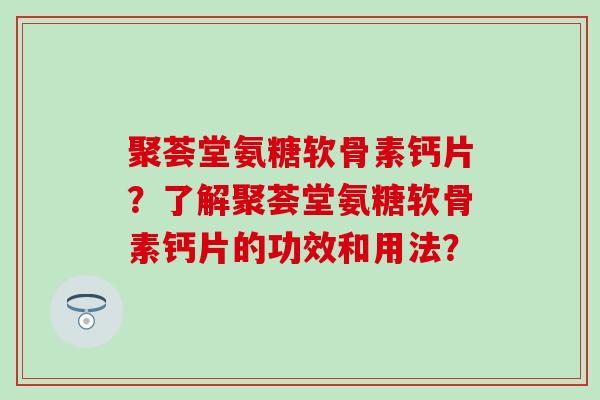 聚荟堂氨糖软骨素钙片?了解聚荟堂氨糖软骨素钙片的功效和用法?-第1张图片-氨糖科普网 聚荟堂氨糖软骨素钙片?了解聚荟堂氨糖软骨素钙片的功效和用法?-第1张图片-氨糖科普网