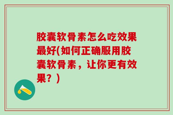 胶囊软骨素怎么吃效果最好(如何正确服用胶囊软骨素,让你更有效果?)-第1张图片-氨糖科普网 胶囊软骨素怎么吃效果最好(如何正确服用胶囊软骨素,让你更有效果?)-第1张图片-氨糖科普网