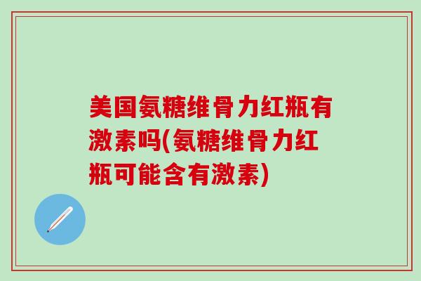 美国氨糖维骨力红瓶有激素吗(氨糖维骨力红瓶可能含有激素)-第1张图片-氨糖科普网 美国氨糖维骨力红瓶有激素吗(氨糖维骨力红瓶可能含有激素)-第1张图片-氨糖科普网