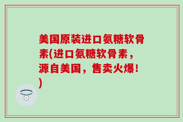 美国原装进口氨糖软骨素(进口氨糖软骨素,源自美国,售卖火爆!)-第1张图片-氨糖科普网 美国原装进口氨糖软骨素(进口氨糖软骨素,源自美国,售卖火爆!)-第1张图片-氨糖科普网