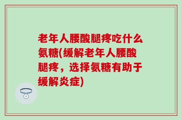老年人腰酸腿疼吃什么氨糖(缓解老年人腰酸腿疼，选择氨糖有助于缓解炎症)-第1张图片-氨糖科普网