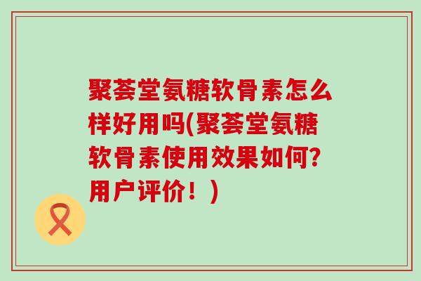 聚荟堂氨糖软骨素怎么样好用吗(聚荟堂氨糖软骨素使用效果如何?用户评价!)-第1张图片-氨糖科普网 聚荟堂氨糖软骨素怎么样好用吗(聚荟堂氨糖软骨素使用效果如何?用户评价!)-第1张图片-氨糖科普网