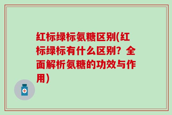 红标绿标氨糖区别(红标绿标有什么区别?全面解析氨糖的功效与作用)-第1张图片-氨糖科普网 红标绿标氨糖区别(红标绿标有什么区别?全面解析氨糖的功效与作用)-第1张图片-氨糖科普网
