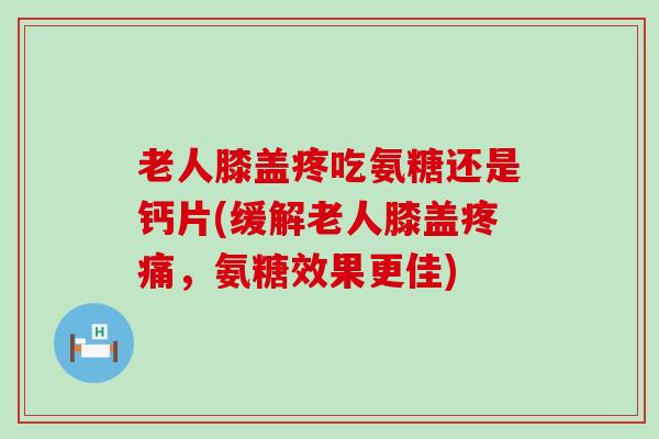 老人膝盖疼吃氨糖还是钙片(缓解老人膝盖疼痛,氨糖效果更佳)-第1张图片-氨糖科普网 老人膝盖疼吃氨糖还是钙片(缓解老人膝盖疼痛,氨糖效果更佳)-第1张图片-氨糖科普网