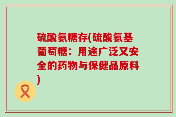 硫酸氨糖存(硫酸氨基葡萄糖：用途广泛又安全的药物与保健品原料)-第1张图片-氨糖科普网