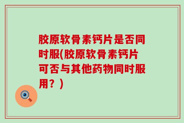 胶原软骨素钙片是否同时服(胶原软骨素钙片可否与其他药物同时服用?)-第1张图片-氨糖科普网 胶原软骨素钙片是否同时服(胶原软骨素钙片可否与其他药物同时服用?)-第1张图片-氨糖科普网