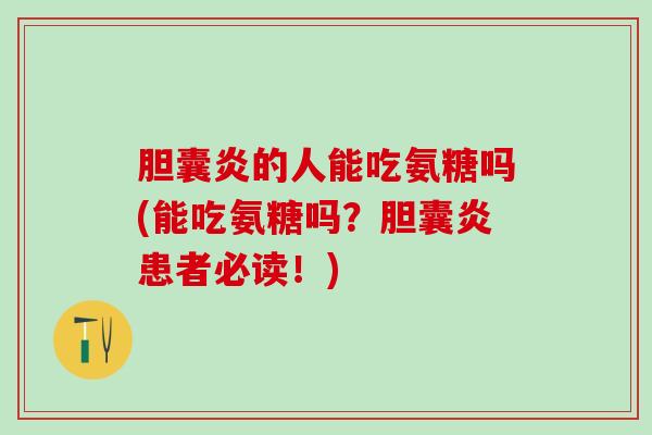 胆囊炎的人能吃氨糖吗(能吃氨糖吗?胆囊炎患者必读!)-第1张图片-氨糖科普网 胆囊炎的人能吃氨糖吗(能吃氨糖吗?胆囊炎患者必读!)-第1张图片-氨糖科普网