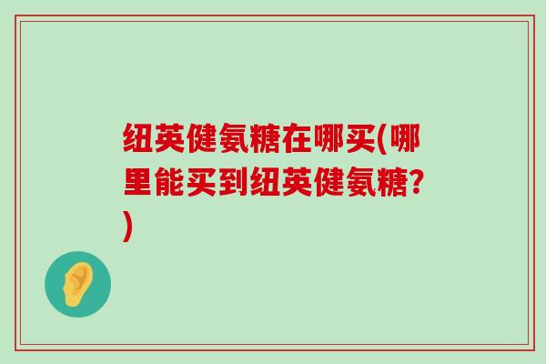 纽英健氨糖在哪买(哪里能买到纽英健氨糖？)-第1张图片-氨糖科普网