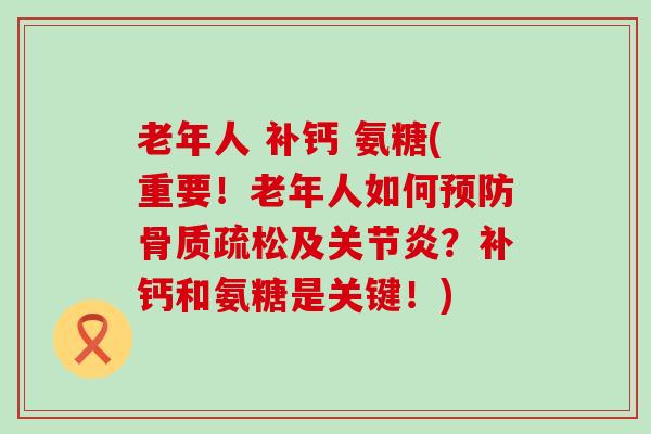 老年人 补钙 氨糖(重要！老年人如何预防骨质疏松及关节炎？补钙和氨糖是关键！)-第1张图片-氨糖科普网