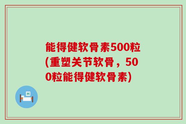 能得健软骨素500粒(重塑关节软骨,500粒能得健软骨素)-第1张图片-氨糖科普网 能得健软骨素500粒(重塑关节软骨,500粒能得健软骨素)-第1张图片-氨糖科普网