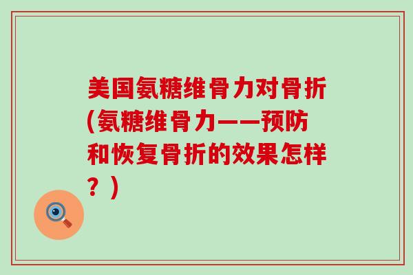 美国氨糖维骨力对骨折(氨糖维骨力——预防和恢复骨折的效果怎样?)-第1张图片-氨糖科普网 美国氨糖维骨力对骨折(氨糖维骨力——预防和恢复骨折的效果怎样?)-第1张图片-氨糖科普网